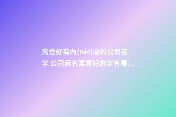 寓意好有內(nèi)涵的公司名字 公司起名寓意好的字有哪些-第1張-公司起名-玄機(jī)派
